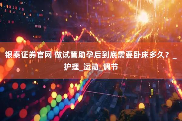 银泰证券官网 做试管助孕后到底需要卧床多久？_护理_运动_调节