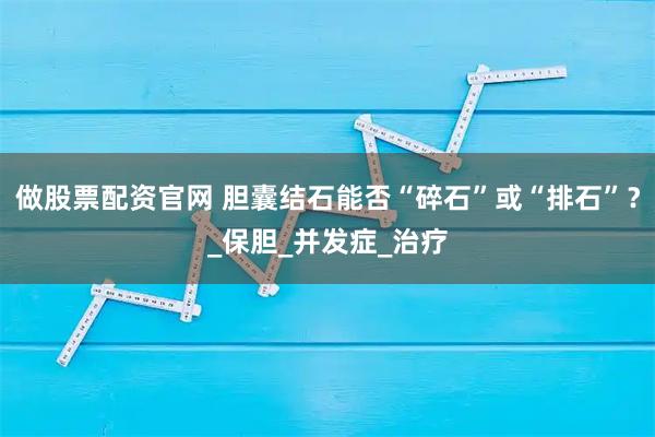 做股票配资官网 胆囊结石能否“碎石”或“排石”？_保胆_并发症_治疗