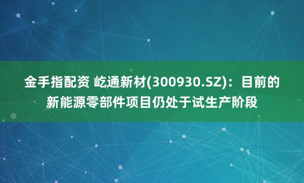 金手指配资 屹通新材(300930.SZ)：目前的新能源零部件项目仍处于试生产阶段