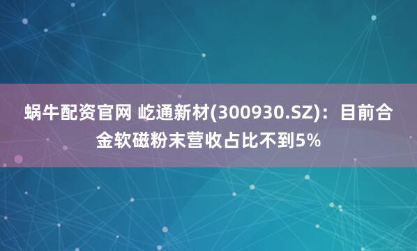 蜗牛配资官网 屹通新材(300930.SZ)：目前合金软磁粉末营收占比不到5%
