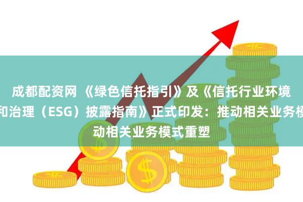 成都配资网 《绿色信托指引》及《信托行业环境、社会和治理（ESG）披露指南》正式印发：推动相关业务模式重塑