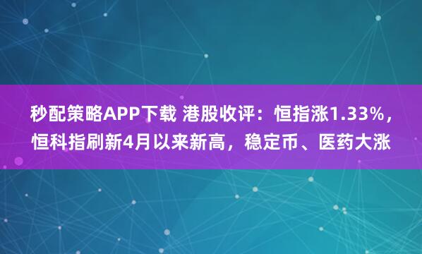 秒配策略APP下载 港股收评：恒指涨1.33%，恒科指刷新4月以来新高，稳定币、医药大涨