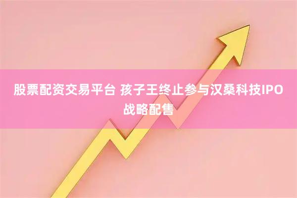 股票配资交易平台 孩子王终止参与汉桑科技IPO战略配售
