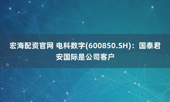 宏海配资官网 电科数字(600850.SH)：国泰君安国际是公司客户