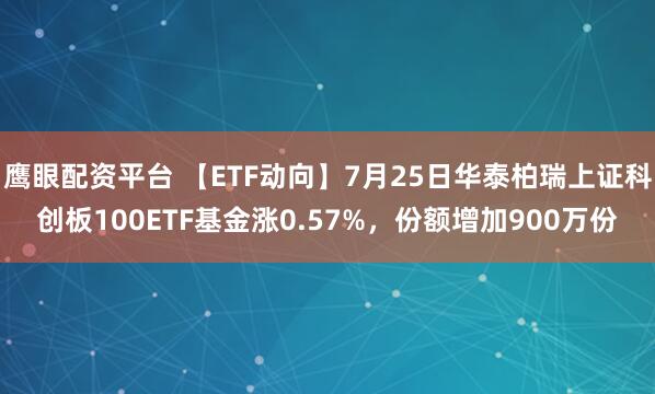 鹰眼配资平台 【ETF动向】7月25日华泰柏瑞上证科创板100ETF基金涨0.57%，份额增加900万份