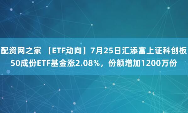 配资网之家 【ETF动向】7月25日汇添富上证科创板50成份ETF基金涨2.08%，份额增加1200万份