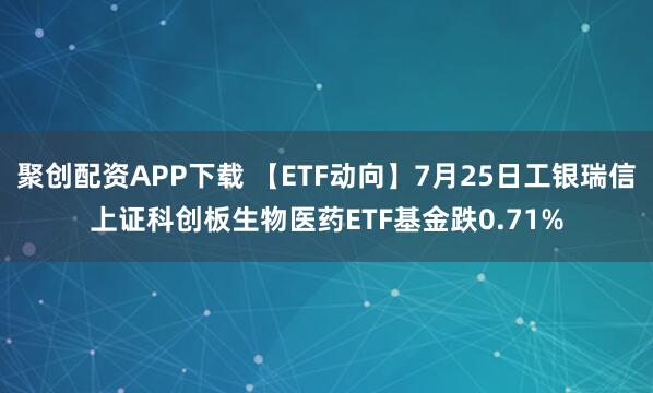 聚创配资APP下载 【ETF动向】7月25日工银瑞信上证科创板生物医药ETF基金跌0.71%