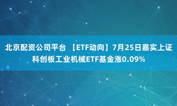 北京配资公司平台 【ETF动向】7月25日嘉实上证科创板工业机械ETF基金涨0.09%