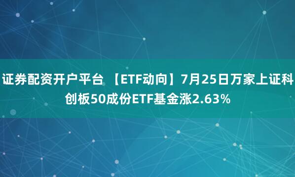 证券配资开户平台 【ETF动向】7月25日万家上证科创板50成份ETF基金涨2.63%
