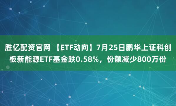 胜亿配资官网 【ETF动向】7月25日鹏华上证科创板新能源ETF基金跌0.58%，份额减少800万份