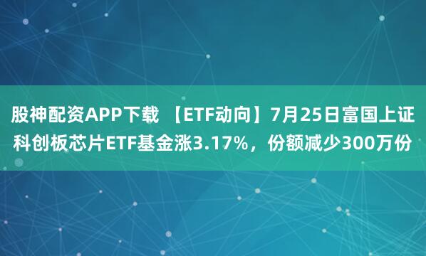 股神配资APP下载 【ETF动向】7月25日富国上证科创板芯片ETF基金涨3.17%，份额减少300万份
