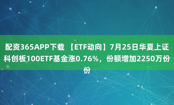 配资365APP下载 【ETF动向】7月25日华夏上证科创板100ETF基金涨0.76%，份额增加2250万份