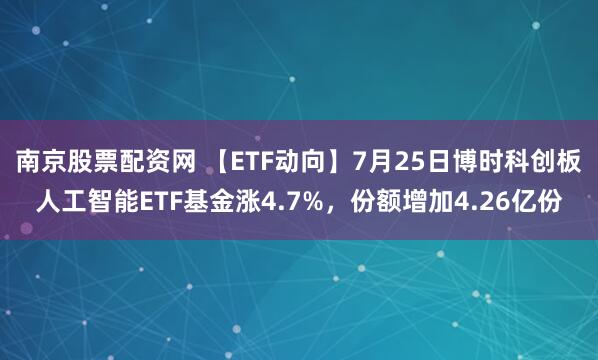 南京股票配资网 【ETF动向】7月25日博时科创板人工智能ETF基金涨4.7%，份额增加4.26亿份