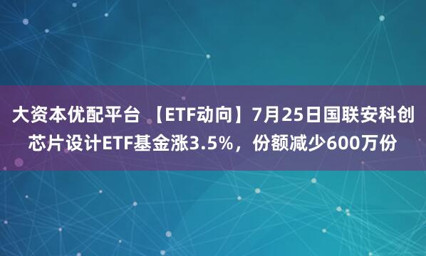 大资本优配平台 【ETF动向】7月25日国联安科创芯片设计ETF基金涨3.5%，份额减少600万份