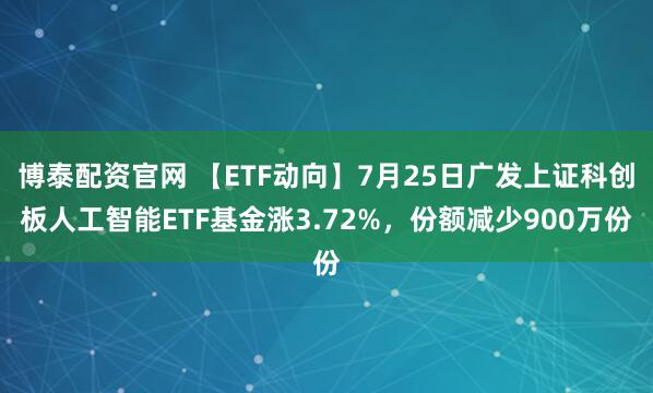 博泰配资官网 【ETF动向】7月25日广发上证科创板人工智能ETF基金涨3.72%，份额减少900万份