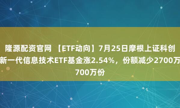 隆源配资官网 【ETF动向】7月25日摩根上证科创板新一代信息技术ETF基金涨2.54%，份额减少2700万份