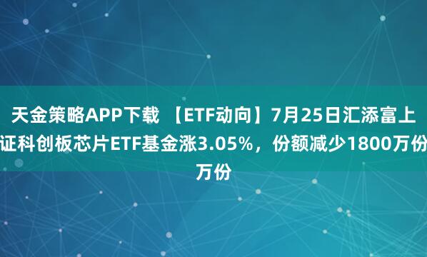 天金策略APP下载 【ETF动向】7月25日汇添富上证科创板芯片ETF基金涨3.05%，份额减少1800万份