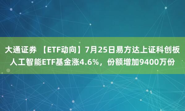 大通证券 【ETF动向】7月25日易方达上证科创板人工智能ETF基金涨4.6%，份额增加9400万份