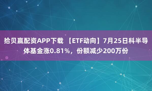 拾贝赢配资APP下载 【ETF动向】7月25日科半导体基金涨0.81%，份额减少200万份