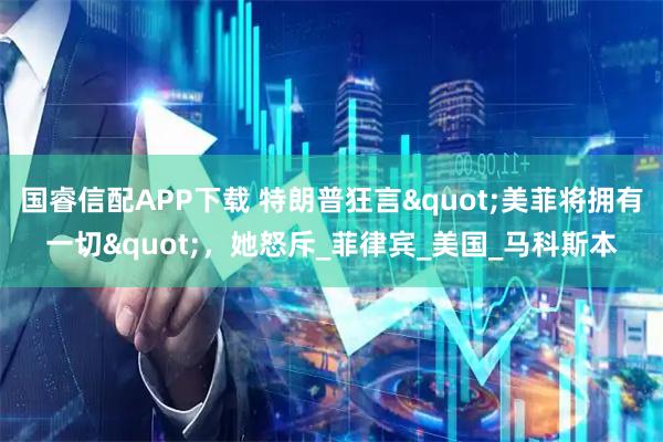 国睿信配APP下载 特朗普狂言"美菲将拥有一切"，她怒斥_菲律宾_美国_马科斯本