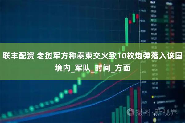 联丰配资 老挝军方称泰柬交火致10枚炮弹落入该国境内_军队_时间_方面