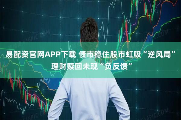 易配资官网APP下载 债市稳住股市虹吸“逆风局” 理财赎回未现“负反馈”
