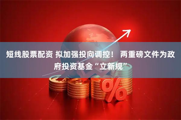 短线股票配资 拟加强投向调控！ 两重磅文件为政府投资基金“立新规”