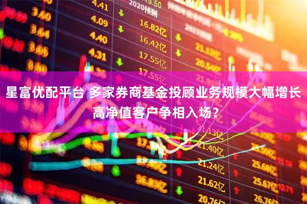 星富优配平台 多家券商基金投顾业务规模大幅增长 高净值客户争相入场？