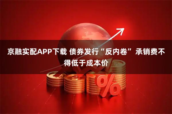 京融实配APP下载 债券发行“反内卷” 承销费不得低于成本价