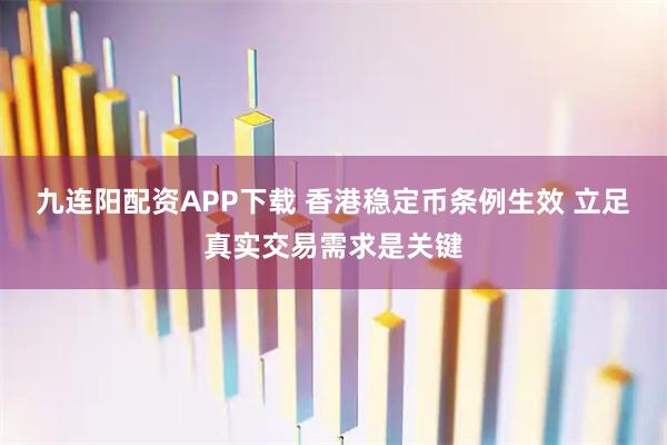 九连阳配资APP下载 香港稳定币条例生效 立足真实交易需求是关键