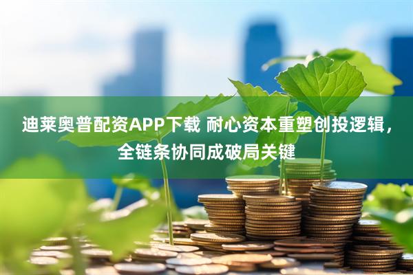 迪莱奥普配资APP下载 耐心资本重塑创投逻辑，全链条协同成破局关键