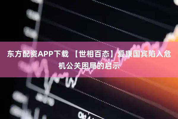 东方配资APP下载 【世相百态】爱康国宾陷入危机公关困局的启示