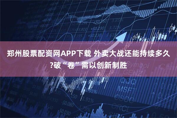 郑州股票配资网APP下载 外卖大战还能持续多久?破“卷”需以创新制胜