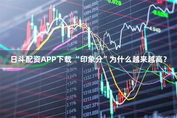 日斗配资APP下载 “印象分”为什么越来越高？