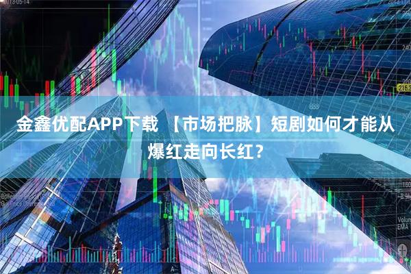 金鑫优配APP下载 【市场把脉】短剧如何才能从爆红走向长红？