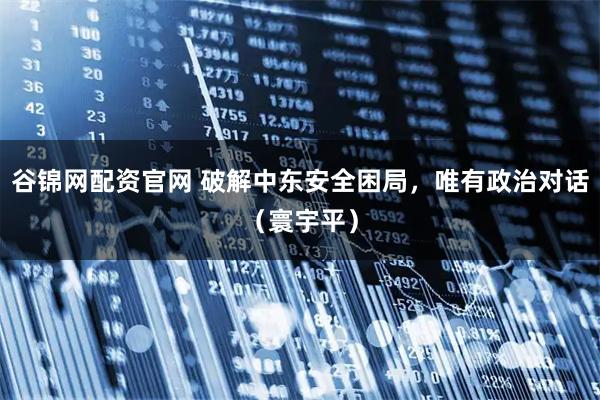 谷锦网配资官网 破解中东安全困局，唯有政治对话（寰宇平）