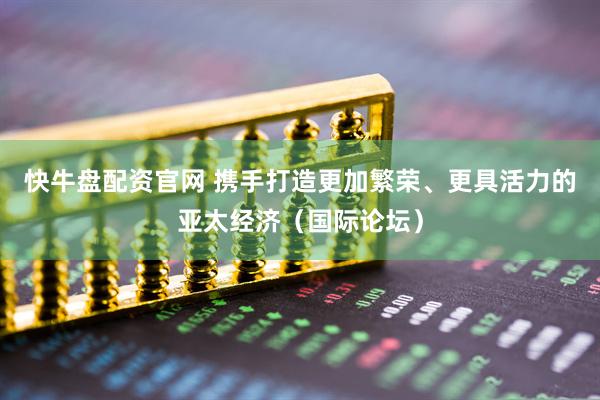 快牛盘配资官网 携手打造更加繁荣、更具活力的亚太经济（国际论坛）