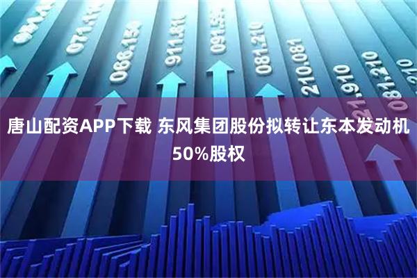 唐山配资APP下载 东风集团股份拟转让东本发动机50%股权