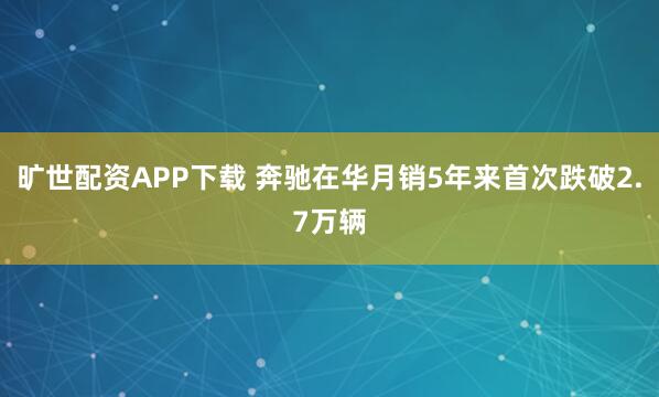 旷世配资APP下载 奔驰在华月销5年来首次跌破2.7万辆