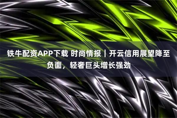 铁牛配资APP下载 时尚情报｜开云信用展望降至负面，轻奢巨头增长强劲