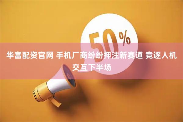 华富配资官网 手机厂商纷纷押注新赛道 竞逐人机交互下半场