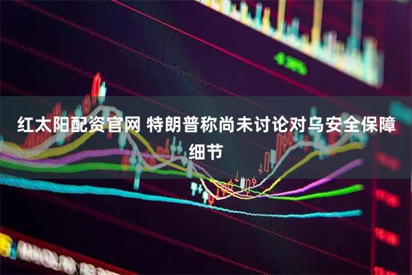 红太阳配资官网 特朗普称尚未讨论对乌安全保障细节