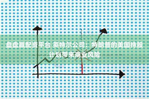 盘盘赢配资平台 英特尔公司：特朗普的美国持股计划带来商业风险