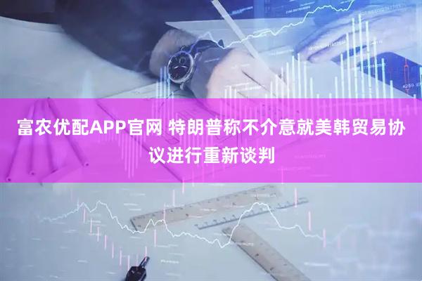 富农优配APP官网 特朗普称不介意就美韩贸易协议进行重新谈判