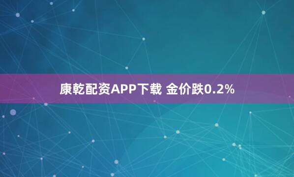 康乾配资APP下载 金价跌0.2%