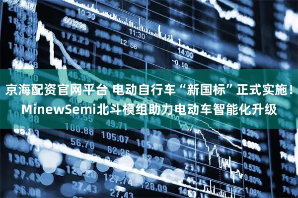 京海配资官网平台 电动自行车“新国标”正式实施！MinewSemi北斗模组助力电动车智能化升级
