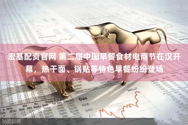 宏基配资官网 第二届中国早餐食材电商节在汉开幕，热干面、锅贴等特色早餐纷纷登场