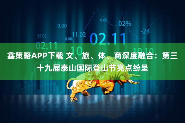 鑫策略APP下载 文、旅、体、商深度融合：第三十九届泰山国际登山节亮点纷呈