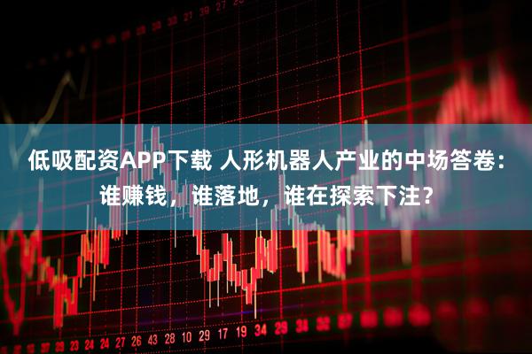 低吸配资APP下载 人形机器人产业的中场答卷：谁赚钱，谁落地，谁在探索下注？