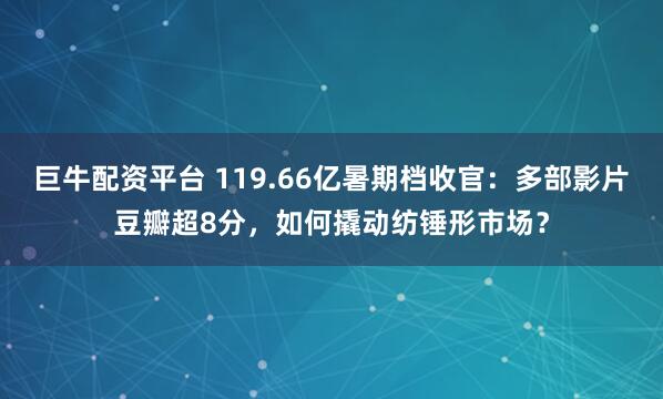 巨牛配资平台 119.66亿暑期档收官：多部影片豆瓣超8分，如何撬动纺锤形市场？